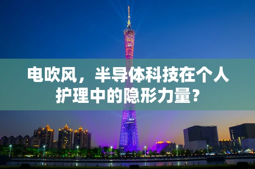 电吹风，半导体科技在个人护理中的隐形力量？