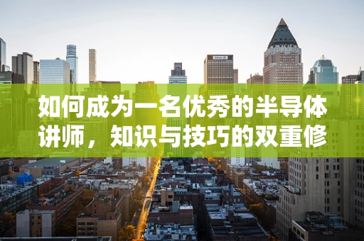 如何成为一名优秀的半导体讲师，知识与技巧的双重修炼