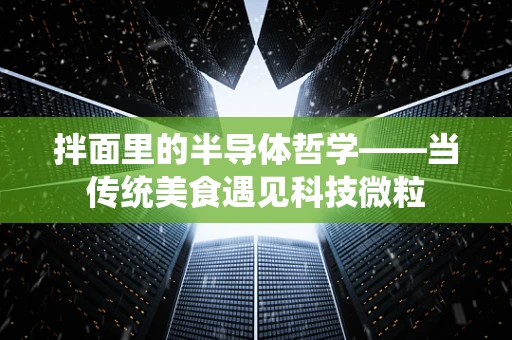 拌面里的半导体哲学——当传统美食遇见科技微粒