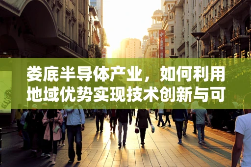 娄底半导体产业，如何利用地域优势实现技术创新与可持续发展？