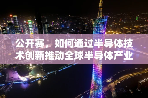 公开赛，如何通过半导体技术创新推动全球半导体产业新发展？