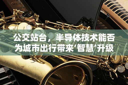 公交站台，半导体技术能否为城市出行带来‘智慧’升级？