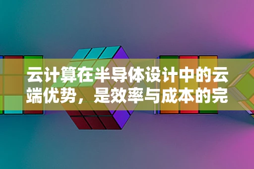 云计算在半导体设计中的云端优势，是效率与成本的完美平衡吗？