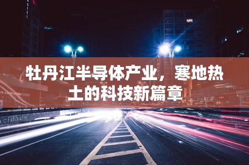 牡丹江半导体产业，寒地热土的科技新篇章