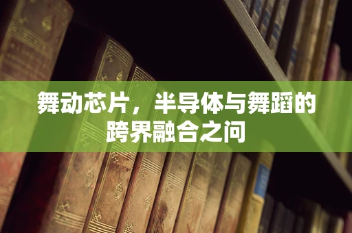 舞动芯片，半导体与舞蹈的跨界融合之问