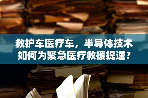 救护车医疗车，半导体技术如何为紧急医疗救援提速？