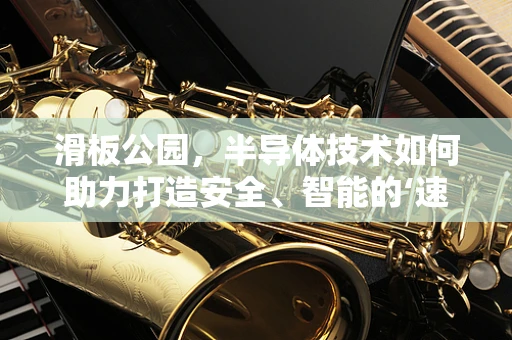 滑板公园，半导体技术如何助力打造安全、智能的‘速度与激情’空间？