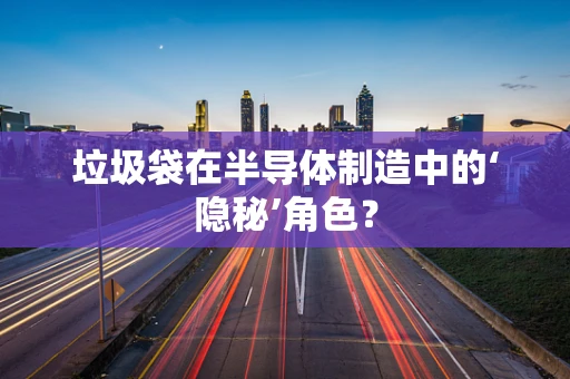 垃圾袋在半导体制造中的‘隐秘’角色？