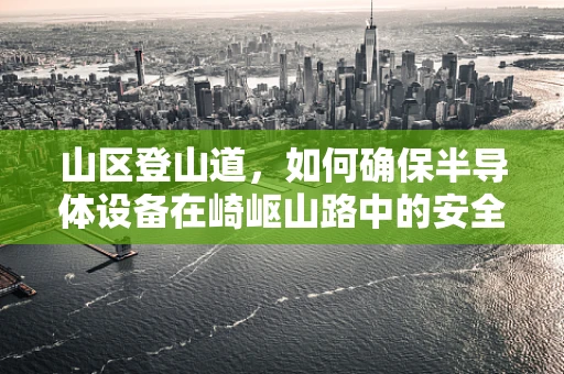 山区登山道，如何确保半导体设备在崎岖山路中的安全传输？