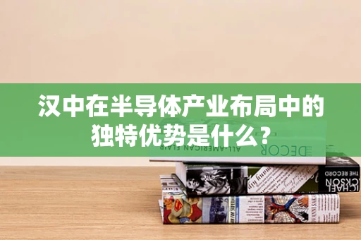 汉中在半导体产业布局中的独特优势是什么？