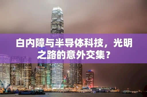 白内障与半导体科技，光明之路的意外交集？
