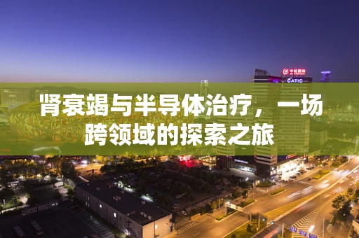 肾衰竭与半导体治疗，一场跨领域的探索之旅