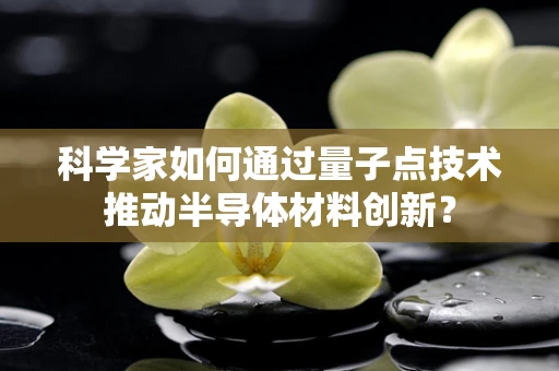科学家如何通过量子点技术推动半导体材料创新？