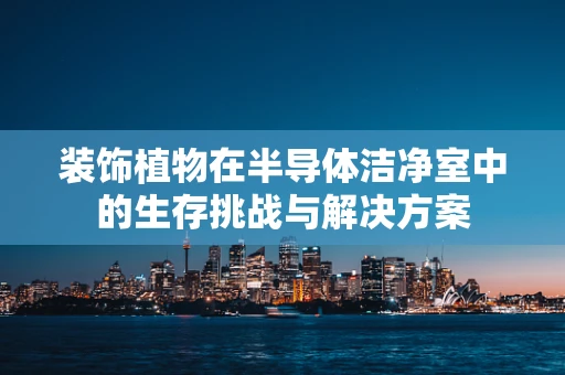 装饰植物在半导体洁净室中的生存挑战与解决方案