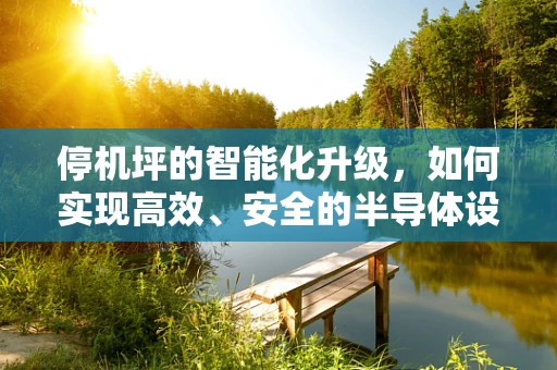 停机坪的智能化升级，如何实现高效、安全的半导体设备维护？