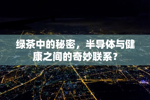 绿茶中的秘密，半导体与健康之间的奇妙联系？