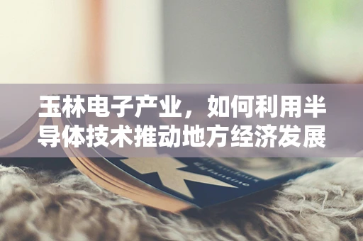 玉林电子产业，如何利用半导体技术推动地方经济发展？