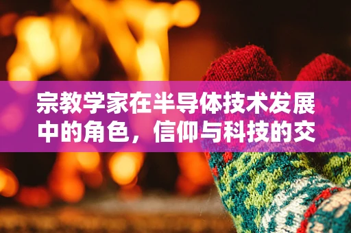 宗教学家在半导体技术发展中的角色，信仰与科技的交汇点？