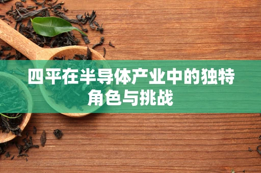 四平在半导体产业中的独特角色与挑战