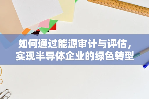 如何通过能源审计与评估，实现半导体企业的绿色转型？