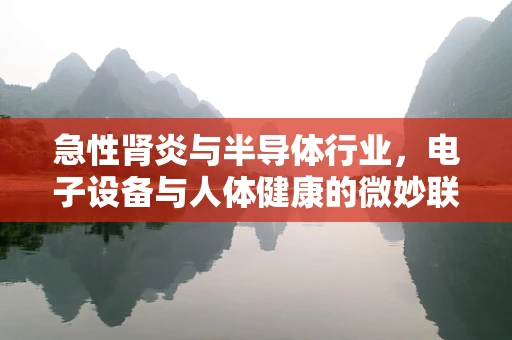 急性肾炎与半导体行业，电子设备与人体健康的微妙联系