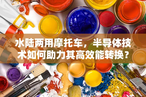水陆两用摩托车，半导体技术如何助力其高效能转换？