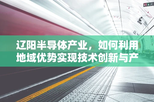 辽阳半导体产业，如何利用地域优势实现技术创新与产业升级？