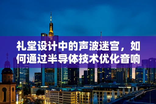 礼堂设计中的声波迷宫，如何通过半导体技术优化音响效果？