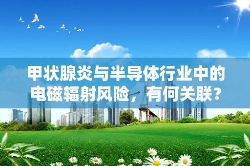 甲状腺炎与半导体行业中的电磁辐射风险，有何关联？