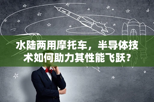 水陆两用摩托车，半导体技术如何助力其性能飞跃？