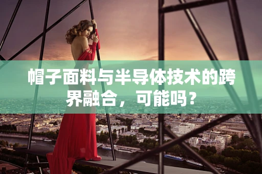 帽子面料与半导体技术的跨界融合，可能吗？