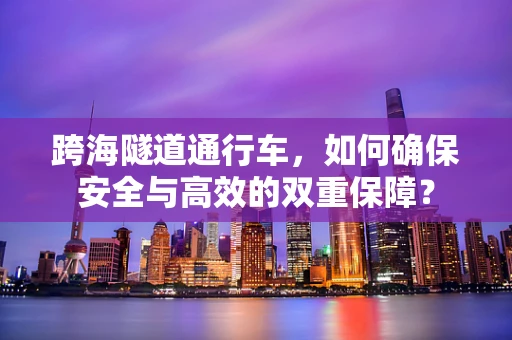 跨海隧道通行车，如何确保安全与高效的双重保障？