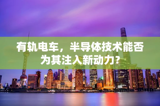 有轨电车，半导体技术能否为其注入新动力？