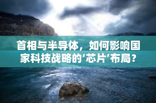 首相与半导体，如何影响国家科技战略的‘芯片’布局？