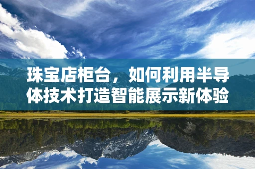 珠宝店柜台，如何利用半导体技术打造智能展示新体验？