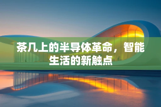 茶几上的半导体革命，智能生活的新触点