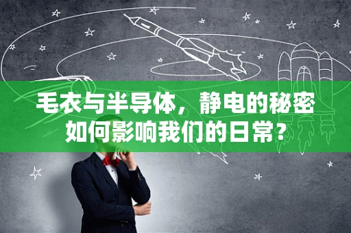 毛衣与半导体，静电的秘密如何影响我们的日常？