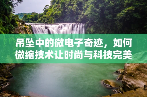 吊坠中的微电子奇迹，如何微缩技术让时尚与科技完美融合？