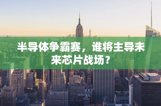 半导体争霸赛，谁将主导未来芯片战场？