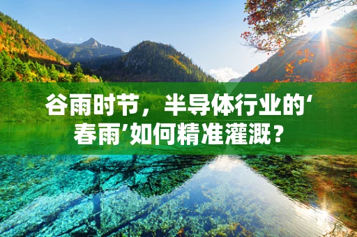 谷雨时节，半导体行业的‘春雨’如何精准灌溉？
