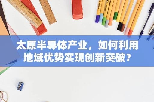 太原半导体产业，如何利用地域优势实现创新突破？