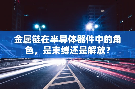 金属链在半导体器件中的角色，是束缚还是解放？
