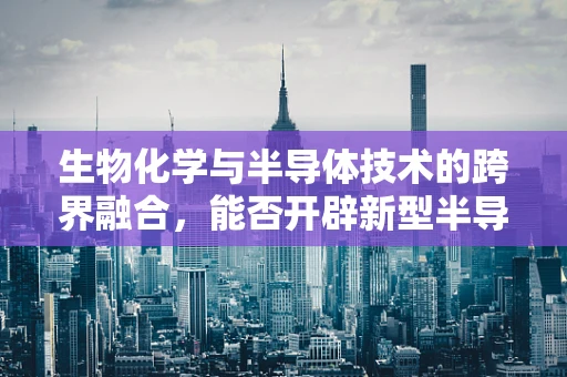生物化学与半导体技术的跨界融合，能否开辟新型半导体材料的新纪元？