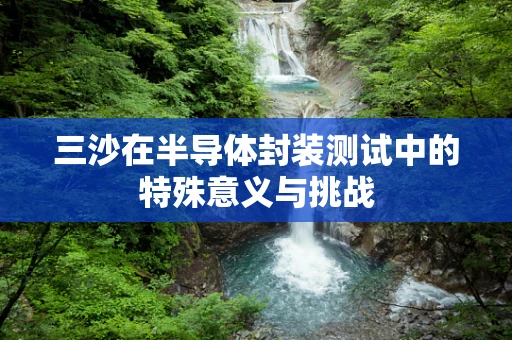三沙在半导体封装测试中的特殊意义与挑战