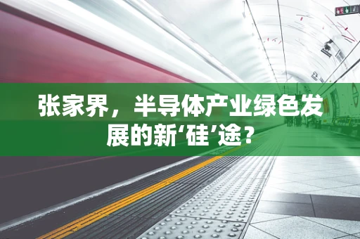 张家界，半导体产业绿色发展的新‘硅’途？