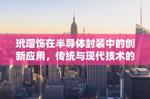 玳瑁饰在半导体封装中的创新应用，传统与现代技术的跨界融合？