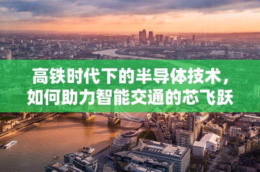 高铁时代下的半导体技术，如何助力智能交通的芯飞跃？