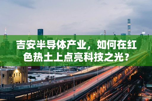 吉安半导体产业，如何在红色热土上点亮科技之光？