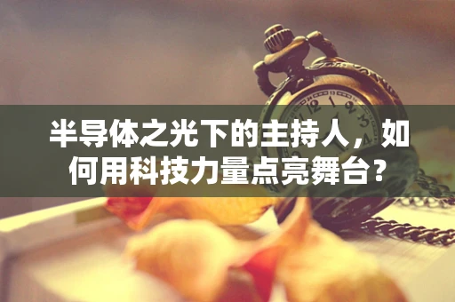 半导体之光下的主持人，如何用科技力量点亮舞台？
