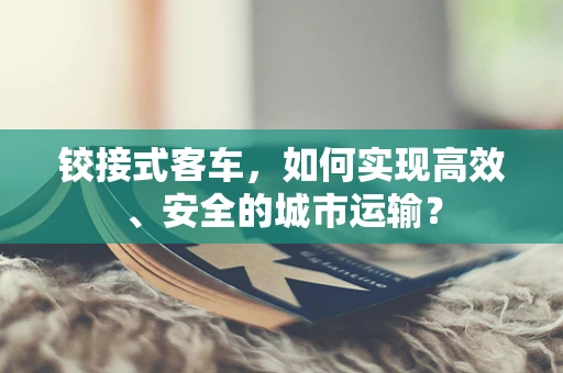 铰接式客车，如何实现高效、安全的城市运输？